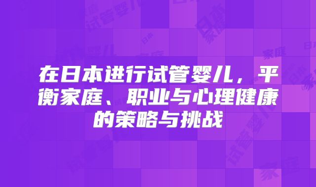 在日本进行试管婴儿,平衡家庭、职业与心理健康的策略与挑战