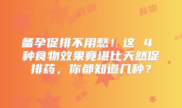 备孕促排不用愁!这 4 种食物效果竟堪比天然促排药,你都知道几种?