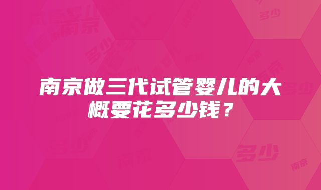 南京做三代试管婴儿的大概要花多少钱？