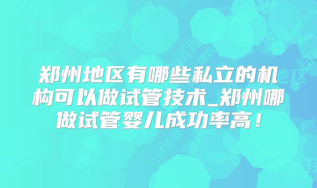 郑州地区有哪些私立的机构可以做试管技术_郑州哪做试管婴儿成功率高!