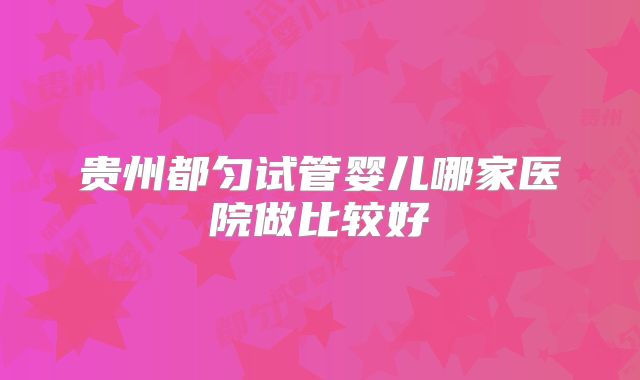 贵州都匀试管婴儿哪家医院做比较好