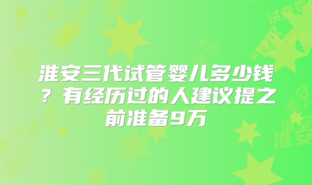 淮安三代试管婴儿多少钱?有经历过的人建议提之前准备9万