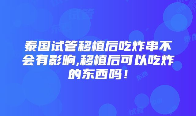 泰国试管移植后吃炸串不会有影响,移植后可以吃炸的东西吗!
