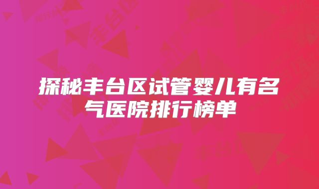 探秘丰台区试管婴儿有名气医院排行榜单