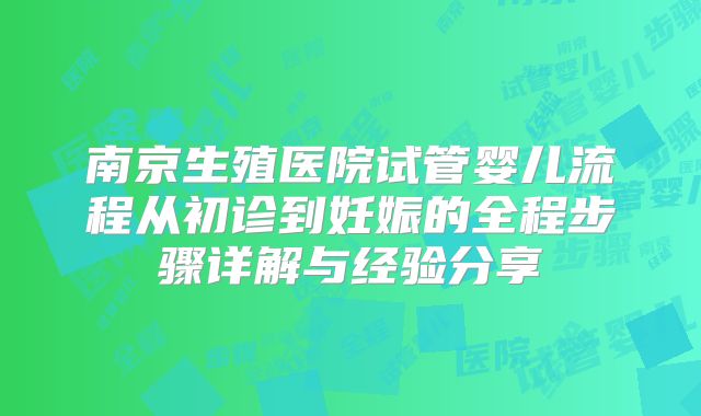 南京生殖医院试管婴儿流程从初诊到妊娠的全程步骤详解与经验分享