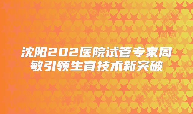 沈阳202医院试管专家周敏引领生育技术新突破