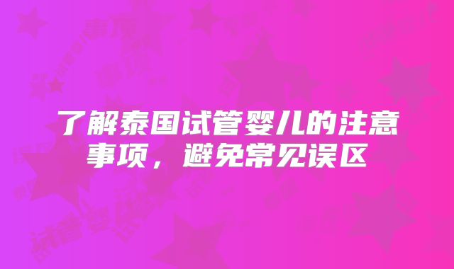 了解泰国试管婴儿的注意事项,避免常见误区