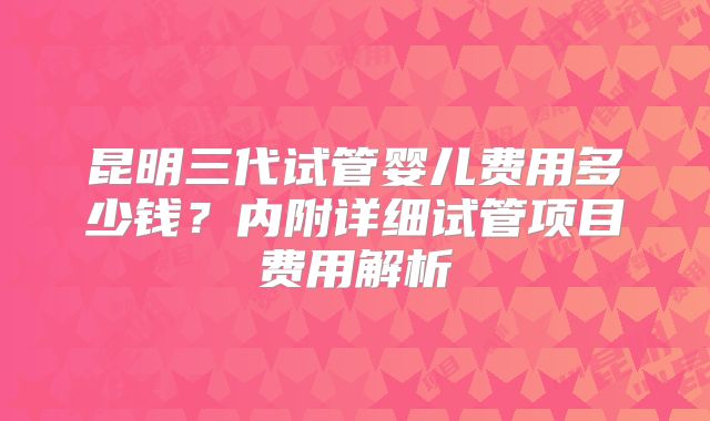 昆明三代试管婴儿费用多少钱?内附详细试管项目费用解析