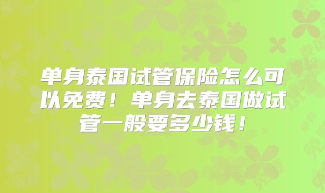 单身泰国试管保险怎么可以免费！单身去泰国做试管一般要多少钱！