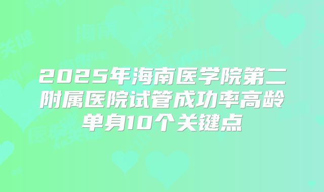 2025年海南医学院第二附属医院试管成功率高龄单身10个关键点
