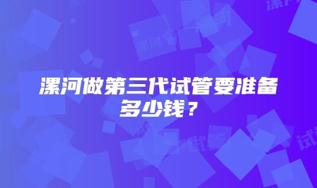 漯河做第三代试管要准备多少钱？