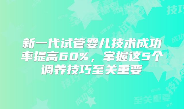 新一代试管婴儿技术成功率提高60%,掌握这5个调养技巧至关重要