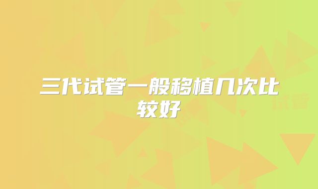 三代试管一般移植几次比较好