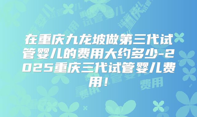 在重庆九龙坡做第三代试管婴儿的费用大约多少-2025重庆三代试管婴儿费用!