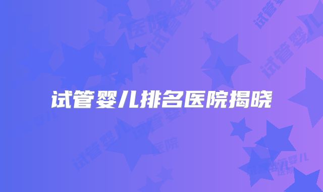 试管婴儿排名医院揭晓