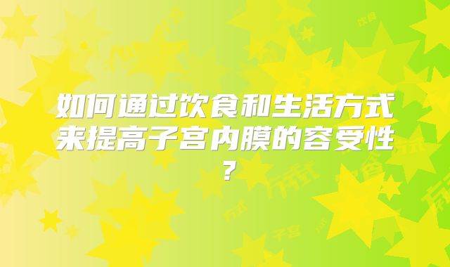 如何通过饮食和生活方式来提高子宫内膜的容受性?