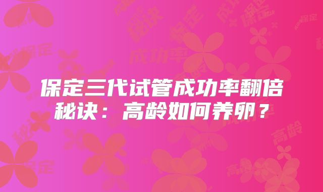 保定三代试管成功率翻倍秘诀：高龄如何养卵？