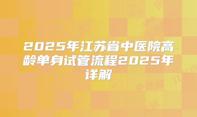 2025年江苏省中医院高龄单身试管流程2025年详解