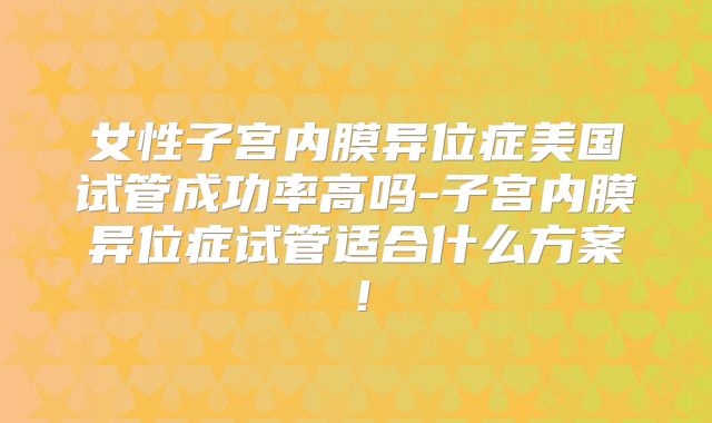 女性子宫内膜异位症美国试管成功率高吗-子宫内膜异位症试管适合什么方案！