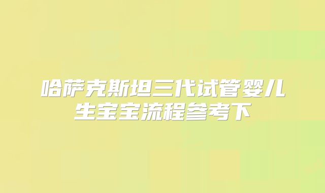 哈萨克斯坦三代试管婴儿生宝宝流程参考下