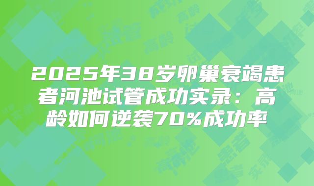 2025年38岁卵巢衰竭患者河池试管成功实录：高龄如何逆袭70%成功率