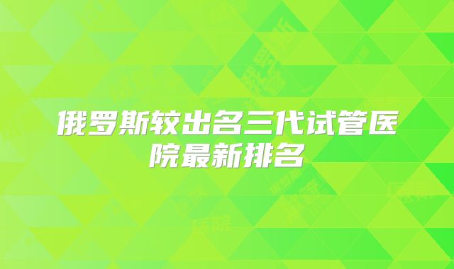 俄罗斯较出名三代试管医院最新排名