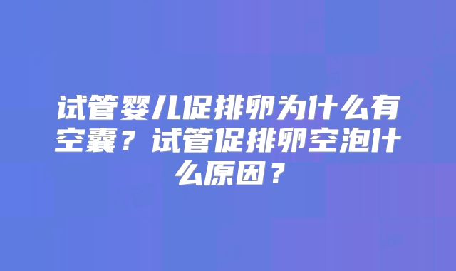 试管婴儿促排卵为什么有空囊?试管促排卵空泡什么原因?