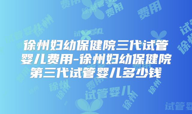 徐州妇幼保健院三代试管婴儿费用-徐州妇幼保健院第三代试管婴儿多少钱