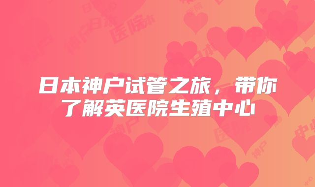 日本神户试管之旅,带你了解英医院生殖中心