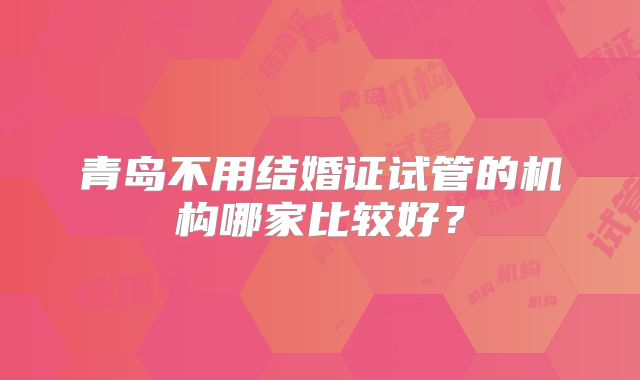 青岛不用结婚证试管的机构哪家比较好?