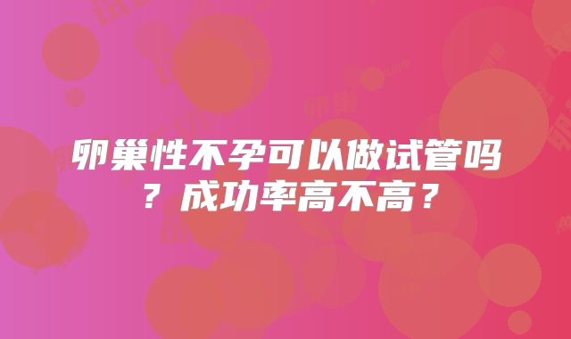 卵巢性不孕可以做试管吗?成功率高不高?