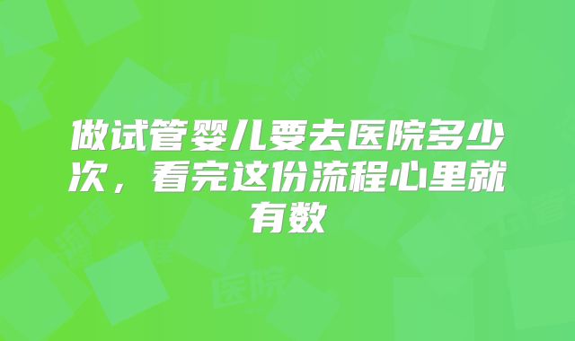 做试管婴儿要去医院多少次，看完这份流程心里就有数