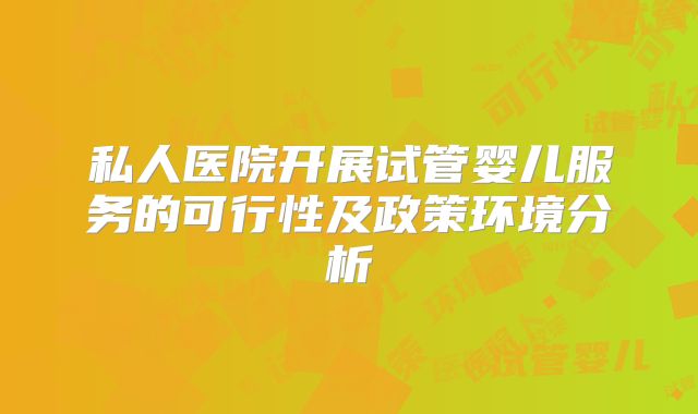 私人医院开展试管婴儿服务的可行性及政策环境分析