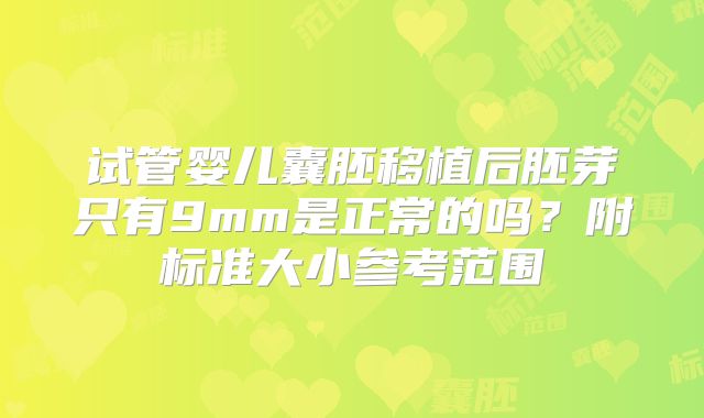 试管婴儿囊胚移植后胚芽只有9mm是正常的吗?附标准大小参考范围