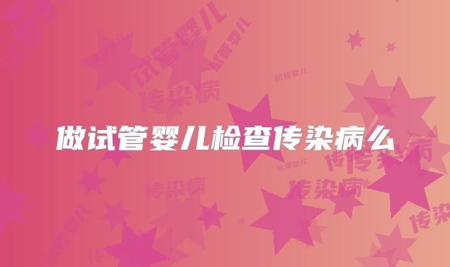 做试管婴儿检查传染病么