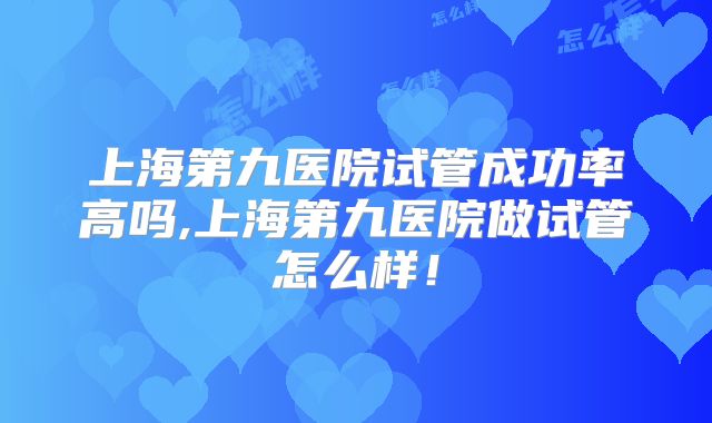 上海第九医院试管成功率高吗,上海第九医院做试管怎么样！