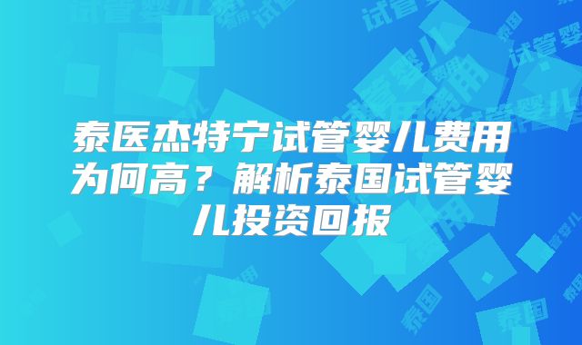 泰医杰特宁试管婴儿费用为何高？解析泰国试管婴儿投资回报