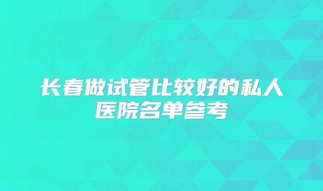 长春做试管比较好的私人医院名单参考