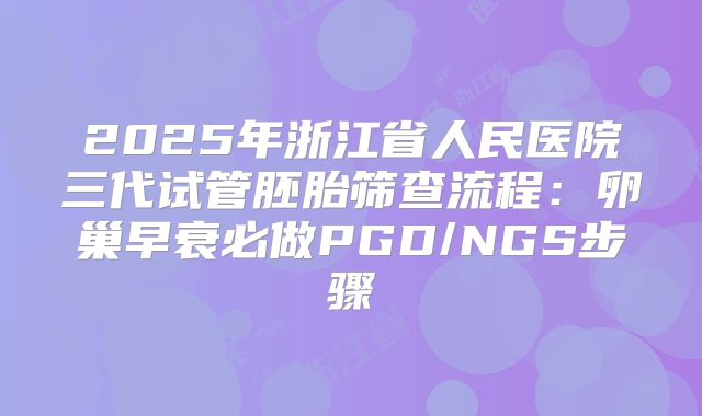 2025年浙江省人民医院三代试管胚胎筛查流程：卵巢早衰必做PGD/NGS步骤