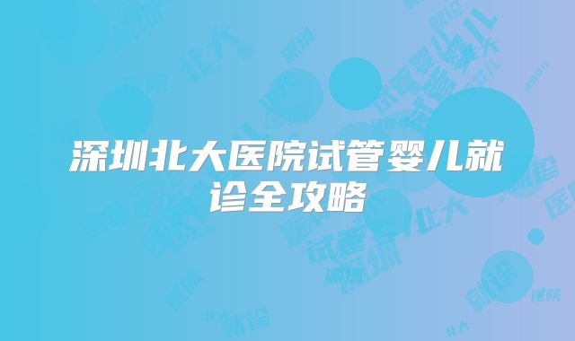 深圳北大医院试管婴儿就诊全攻略