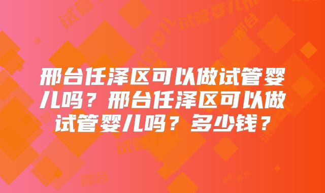邢台任泽区可以做试管婴儿吗?邢台任泽区可以做试管婴儿吗?多少钱?