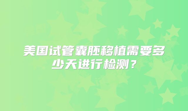 美国试管囊胚移植需要多少天进行检测?
