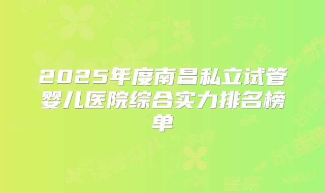 2025年度南昌私立试管婴儿医院综合实力排名榜单