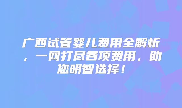 广西试管婴儿费用全解析，一网打尽各项费用，助您明智选择！