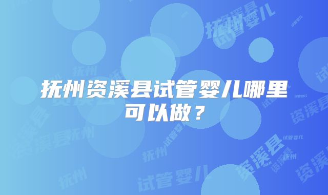 抚州资溪县试管婴儿哪里可以做?
