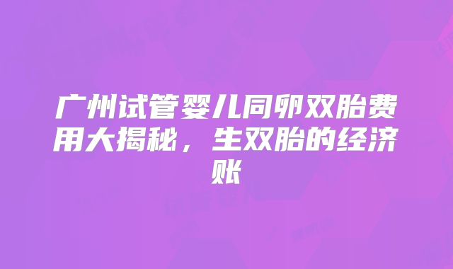 广州试管婴儿同卵双胎费用大揭秘，生双胎的经济账