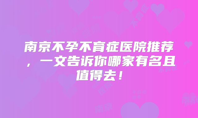南京不孕不育症医院推荐，一文告诉你哪家有名且值得去！