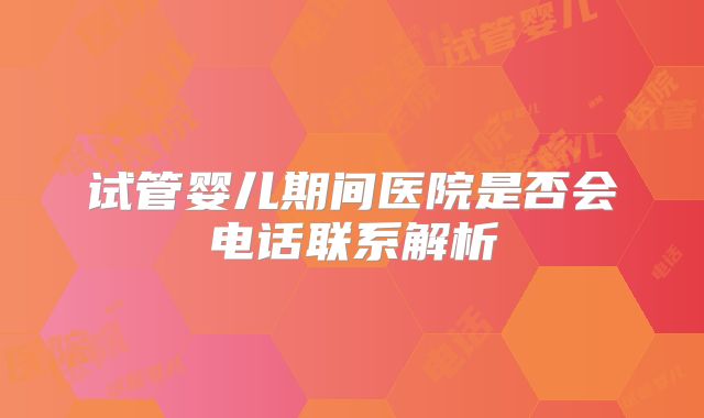 试管婴儿期间医院是否会电话联系解析