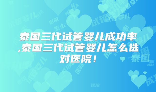 泰国三代试管婴儿成功率,泰国三代试管婴儿怎么选对医院!