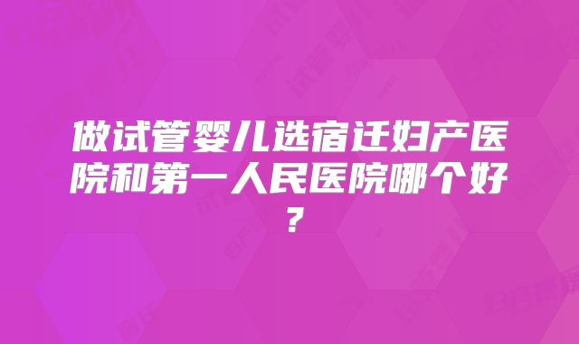 做试管婴儿选宿迁妇产医院和第一人民医院哪个好？